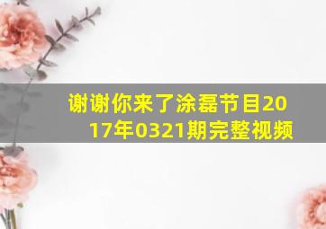 谢谢你来了涂磊节目2017年0321期完整视频