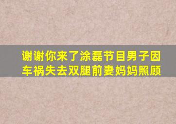 谢谢你来了涂磊节目男子因车祸失去双腿前妻妈妈照顾