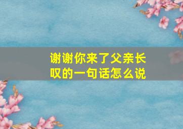 谢谢你来了父亲长叹的一句话怎么说