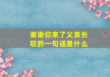 谢谢你来了父亲长叹的一句话是什么