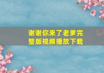 谢谢你来了老爹完整版视频播放下载