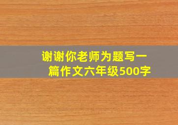 谢谢你老师为题写一篇作文六年级500字