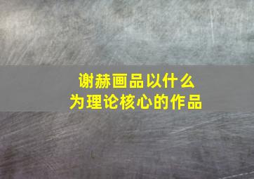 谢赫画品以什么为理论核心的作品