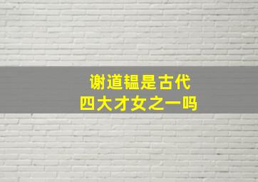 谢道韫是古代四大才女之一吗