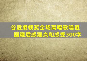 谷爱凌领奖全场高唱歌唱祖国观后感观点和感受300字