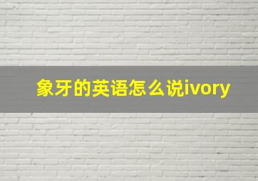 象牙的英语怎么说ivory