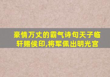 豪情万丈的霸气诗句天子临轩赐侯印,将军佩出明光宫