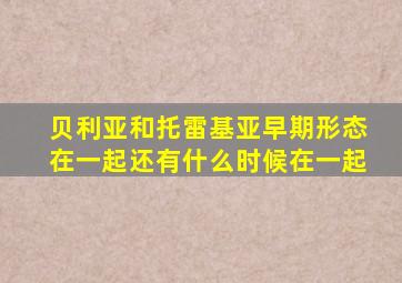 贝利亚和托雷基亚早期形态在一起还有什么时候在一起