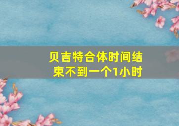 贝吉特合体时间结束不到一个1小时