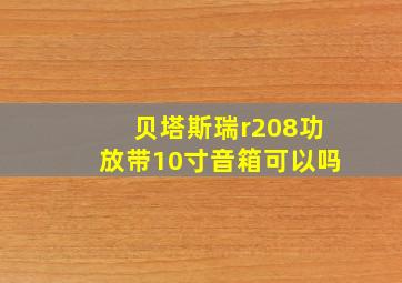 贝塔斯瑞r208功放带10寸音箱可以吗