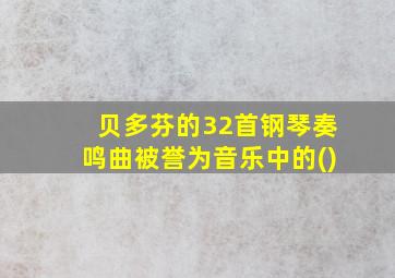 贝多芬的32首钢琴奏鸣曲被誉为音乐中的()