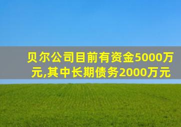 贝尔公司目前有资金5000万元,其中长期债务2000万元