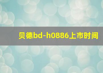 贝德bd-h0886上市时间