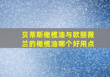 贝蒂斯橄榄油与欧丽薇兰的橄榄油哪个好用点