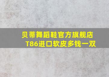 贝蒂舞蹈鞋官方旗舰店T86进口软皮多钱一双