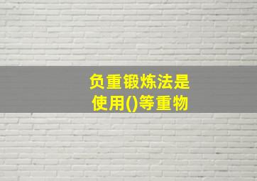 负重锻炼法是使用()等重物