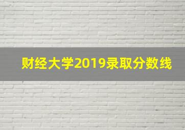 财经大学2019录取分数线