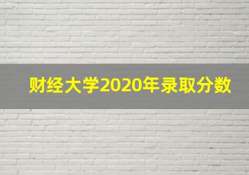 财经大学2020年录取分数