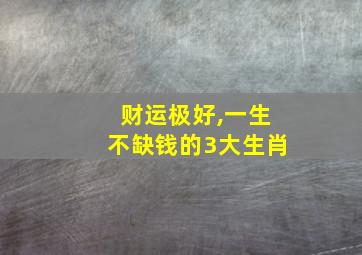 财运极好,一生不缺钱的3大生肖