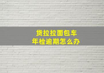 货拉拉面包车年检逾期怎么办