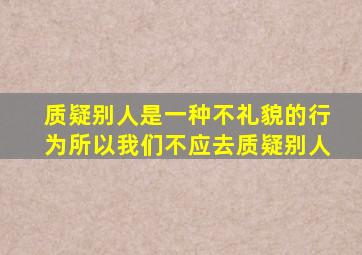 质疑别人是一种不礼貌的行为所以我们不应去质疑别人