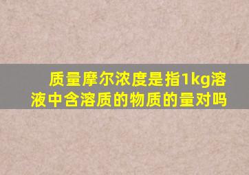 质量摩尔浓度是指1kg溶液中含溶质的物质的量对吗