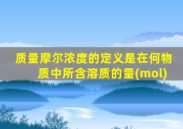 质量摩尔浓度的定义是在何物质中所含溶质的量(mol)