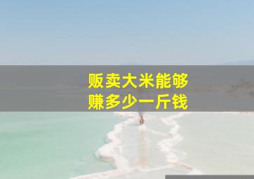 贩卖大米能够赚多少一斤钱