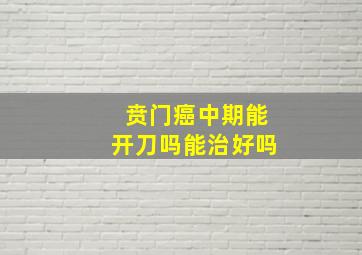 贲门癌中期能开刀吗能治好吗