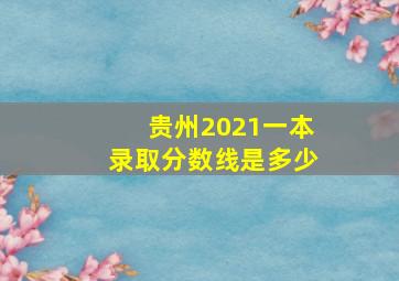 贵州2021一本录取分数线是多少