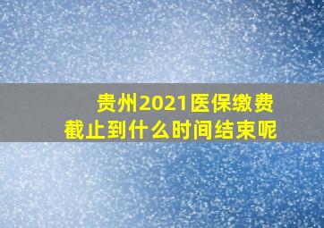 贵州2021医保缴费截止到什么时间结束呢