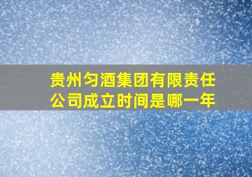 贵州匀酒集团有限责任公司成立时间是哪一年