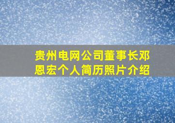 贵州电网公司董事长邓恩宏个人简历照片介绍