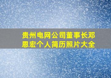 贵州电网公司董事长邓恩宏个人简历照片大全