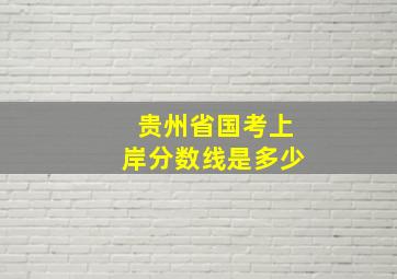 贵州省国考上岸分数线是多少