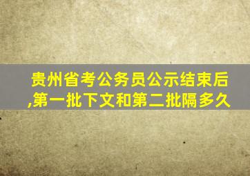 贵州省考公务员公示结束后,第一批下文和第二批隔多久