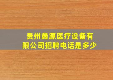 贵州鑫源医疗设备有限公司招聘电话是多少