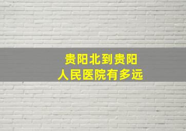 贵阳北到贵阳人民医院有多远