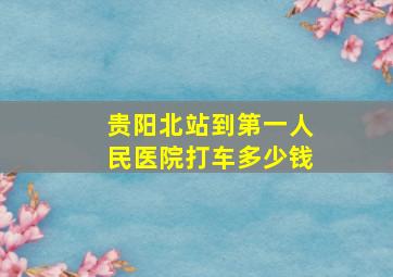 贵阳北站到第一人民医院打车多少钱