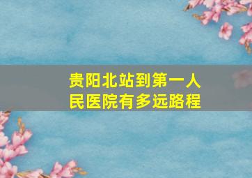 贵阳北站到第一人民医院有多远路程