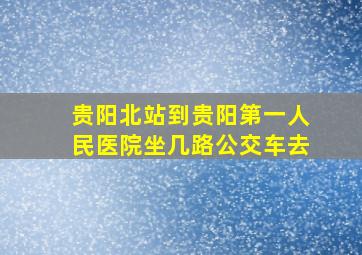 贵阳北站到贵阳第一人民医院坐几路公交车去