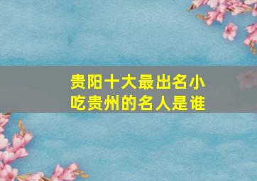 贵阳十大最出名小吃贵州的名人是谁