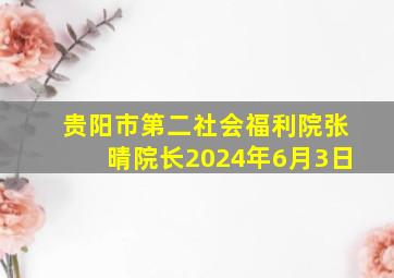 贵阳市第二社会福利院张晴院长2024年6月3日