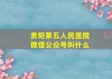 贵阳第五人民医院微信公众号叫什么