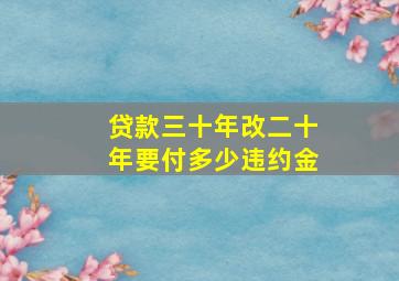 贷款三十年改二十年要付多少违约金