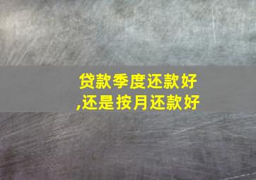 贷款季度还款好,还是按月还款好