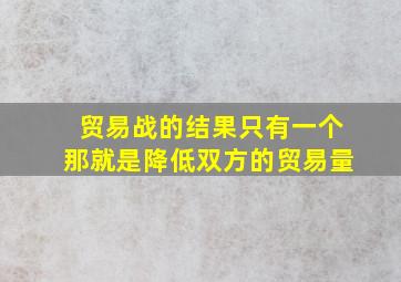 贸易战的结果只有一个那就是降低双方的贸易量