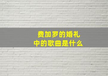 费加罗的婚礼中的歌曲是什么