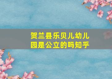 贺兰县乐贝儿幼儿园是公立的吗知乎