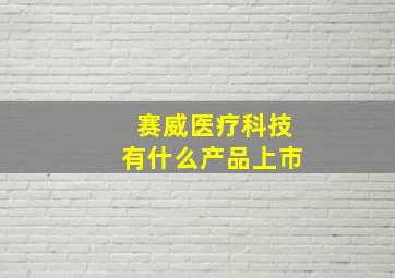 赛威医疗科技有什么产品上市